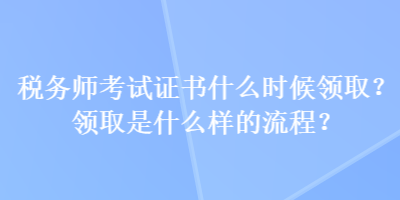 稅務(wù)師考試證書(shū)什么時(shí)候領(lǐng)??？領(lǐng)取是什么樣的流程？