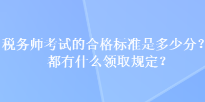 稅務師考試的合格標準是多少分？都有什么領取規(guī)定？