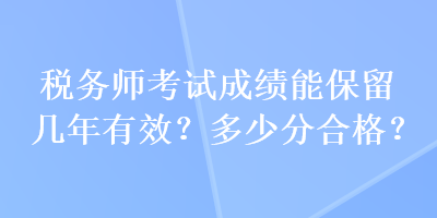 稅務(wù)師考試成績能保留幾年有效？多少分合格？