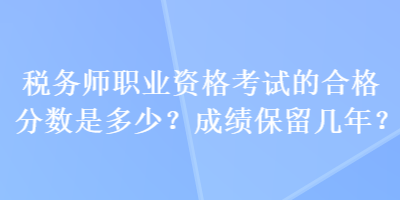 稅務師職業(yè)資格考試的合格分數(shù)是多少？成績保留幾年？