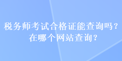 稅務(wù)師考試合格證能查詢嗎？在哪個(gè)網(wǎng)站查詢？