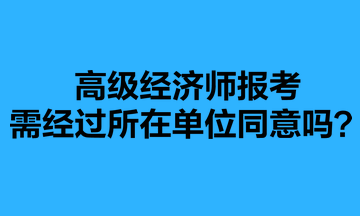 高級(jí)經(jīng)濟(jì)師報(bào)考需經(jīng)過所在單位同意嗎？