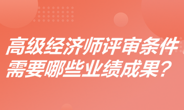 高級經(jīng)濟師評審條件是什么？需要哪些業(yè)績成果？