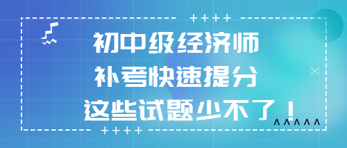 2022初中級(jí)經(jīng)濟(jì)師補(bǔ)考快速提分 這些試題少不了！