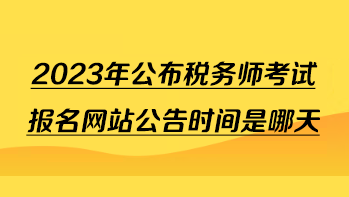 2023年公布稅務(wù)師考試報名網(wǎng)站公告時間是哪天？