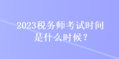 2023稅務(wù)師考試時(shí)間是什么時(shí)候？