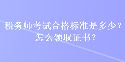 稅務(wù)師考試合格標(biāo)準(zhǔn)是多少？怎么領(lǐng)取證書？