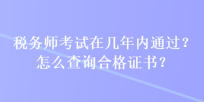 稅務(wù)師考試在幾年內(nèi)通過？怎么查詢合格證書？