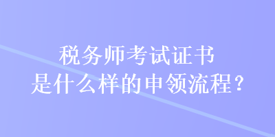 稅務(wù)師考試證書是什么樣的申領(lǐng)流程？