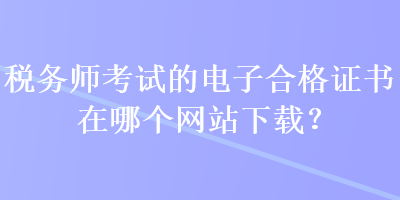 稅務(wù)師考試的電子合格證書在哪個(gè)網(wǎng)站下載？