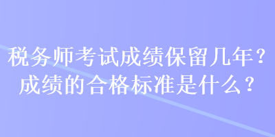 稅務(wù)師考試成績保留幾年？成績的合格標準是什么？