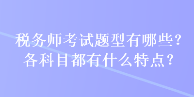 稅務師考試題型有哪些？各科目都有什么特點？