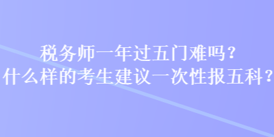 稅務(wù)師一年過五門難嗎？什么樣的考生建議一次性報(bào)五科？