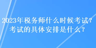 2023年稅務(wù)師什么時(shí)候考試？考試的具體安排是什么？