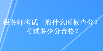 稅務師考試一般什么時候查分？考試多少分合格？