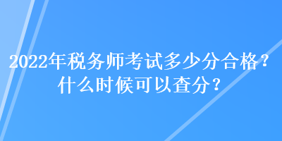 2022年稅務(wù)師考試多少分合格？什么時候可以查分？