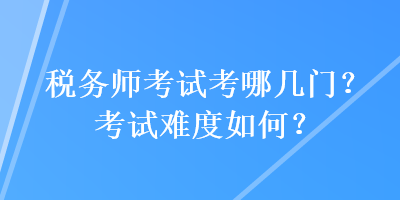 稅務(wù)師考試考哪幾門？考試難度如何？