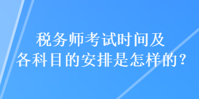 稅務師考試時間及各科目的安排是怎樣的？