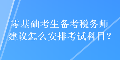 零基礎(chǔ)考生備考稅務(wù)師建議怎么安排考試科目？