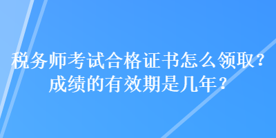 稅務(wù)師考試合格證書(shū)怎么領(lǐng)?。砍煽?jī)的有效期是幾年？