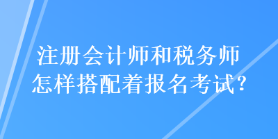 注冊(cè)會(huì)計(jì)師和稅務(wù)師怎樣搭配著報(bào)名考試？