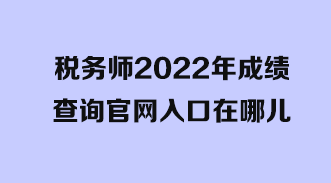 稅務(wù)師2022年成績查詢官網(wǎng)入口在哪兒？