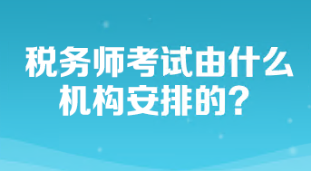 稅務(wù)師考試由什么機(jī)構(gòu)安排的？