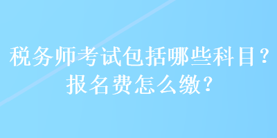 稅務(wù)師考試包括哪些科目？報(bào)名費(fèi)怎么繳？