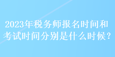 2023年稅務(wù)師報(bào)名時(shí)間和考試時(shí)間分別是什么時(shí)候？