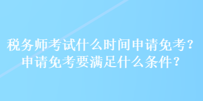 稅務(wù)師考試什么時(shí)間申請(qǐng)免考？申請(qǐng)免考要滿足什么條件？