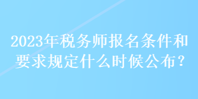 2023年稅務師報名條件和要求規(guī)定什么時候公布？