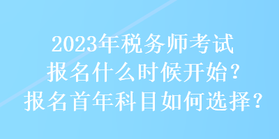 2023年稅務(wù)師考試報(bào)名什么時(shí)候開始？報(bào)名首年科目如何選擇？