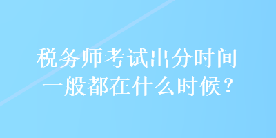 稅務(wù)師考試出分時間一般都在什么時候？