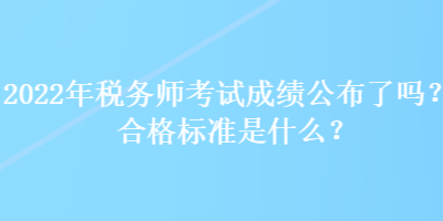 2022年稅務(wù)師考試成績(jī)公布了嗎？合格標(biāo)準(zhǔn)是什么？