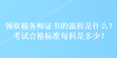 領(lǐng)取稅務(wù)師證書的流程是什么？考試合格標(biāo)準(zhǔn)每科是多少？