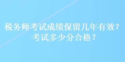 稅務(wù)師考試成績(jī)保留幾年有效？考試多少分合格？