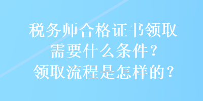 稅務(wù)師合格證書領(lǐng)取需要什么條件？領(lǐng)取流程是怎樣的？