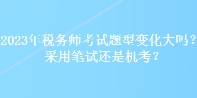 2023年稅務(wù)師考試題型變化大嗎？采用筆試還是機(jī)考？