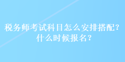 稅務(wù)師考試科目怎么安排搭配？什么時(shí)候報(bào)名？