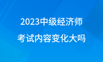 2023年中級經(jīng)濟師考試內(nèi)容變化大嗎？