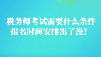 稅務(wù)師考試需要什么條件報(bào)名時(shí)間安排出了沒？