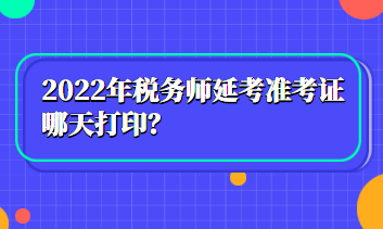 2022年稅務(wù)師延考準(zhǔn)考證哪天打印？