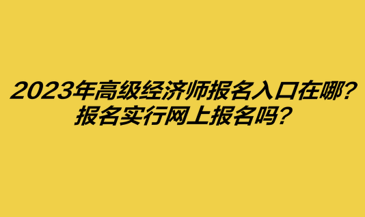 2023年高級經(jīng)濟(jì)師報名入口在哪？報名實(shí)行網(wǎng)上報名嗎？