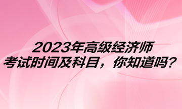 2023年高級經(jīng)濟師考試時間及科目，你知道嗎？