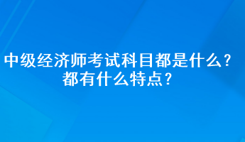 中級經(jīng)濟師考試科目都是什么？都有什么特點？