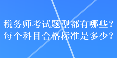 稅務(wù)師考試題型都有哪些？每個(gè)科目合格標(biāo)準(zhǔn)是多少？