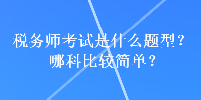 稅務(wù)師考試是什么題型？哪科比較簡(jiǎn)單？