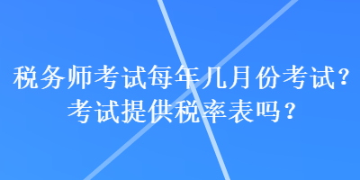 稅務(wù)師考試每年幾月份考試？考試提供稅率表嗎？