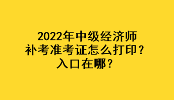 2022年中級經(jīng)濟(jì)師補(bǔ)考準(zhǔn)考證怎么打??？入口在哪？