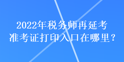 2022年稅務(wù)師再延考準(zhǔn)考證打印入口在哪里？